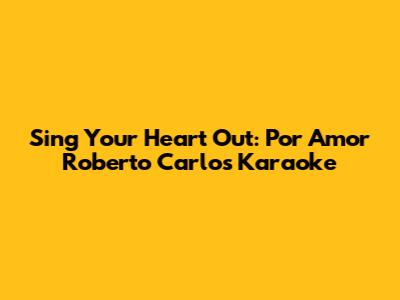 Sing Your Heart Out: Por Amor Roberto Carlos Karaoke