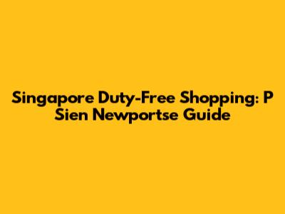 Singapore Duty-Free Shopping: P Sien Newportse Guide