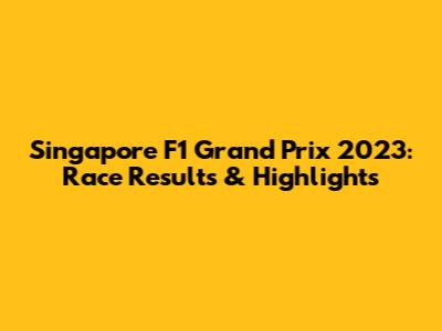 Singapore F1 Grand Prix 2023: Race Results & Highlights