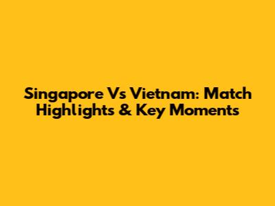 Singapore Vs Vietnam: Match Highlights & Key Moments
