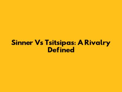 Sinner Vs Tsitsipas: A Rivalry Defined