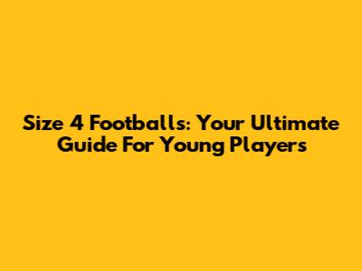 Size 4 Footballs: Your Ultimate Guide For Young Players