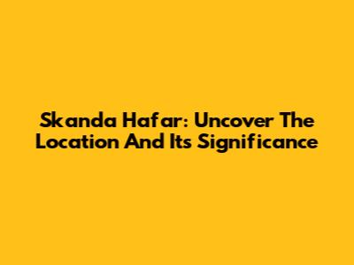 Skanda Hafar: Uncover The Location And Its Significance