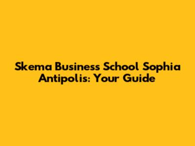 Skema Business School Sophia Antipolis: Your Guide