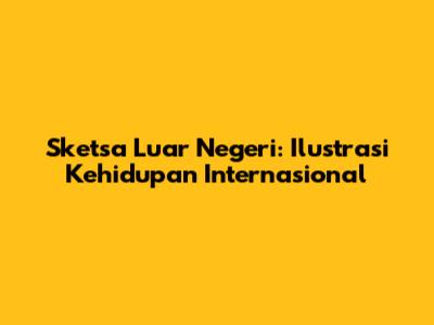 Sketsa Luar Negeri: Ilustrasi Kehidupan Internasional