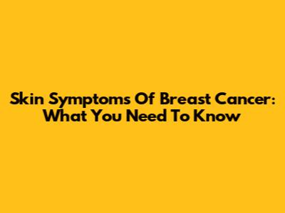Skin Symptoms Of Breast Cancer: What You Need To Know