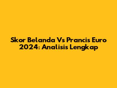 Skor Belanda Vs Prancis Euro 2024: Analisis Lengkap