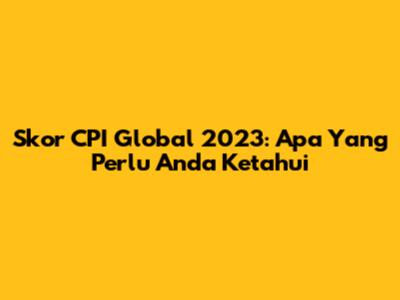 Skor CPI Global 2023: Apa Yang Perlu Anda Ketahui