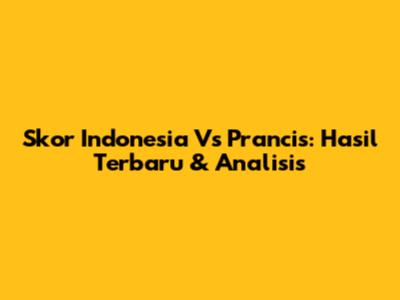 Skor Indonesia Vs Prancis: Hasil Terbaru & Analisis