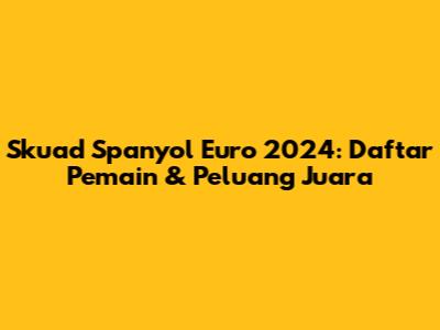 Skuad Spanyol Euro 2024: Daftar Pemain & Peluang Juara