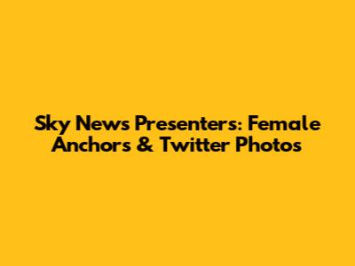 Sky News Presenters: Female Anchors & Twitter Photos