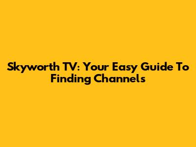 Skyworth TV: Your Easy Guide To Finding Channels