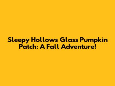 Sleepy Hollow's Glass Pumpkin Patch: A Fall Adventure!