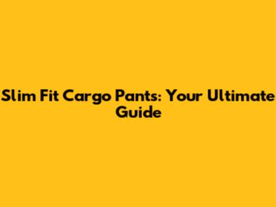 Slim Fit Cargo Pants: Your Ultimate Guide