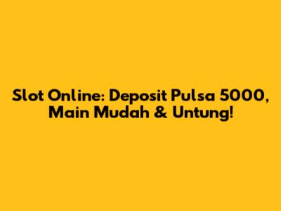 Slot Online: Deposit Pulsa 5000, Main Mudah & Untung!