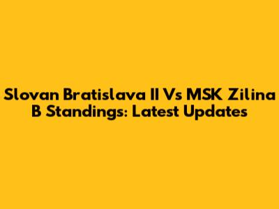Slovan Bratislava II Vs MSK Zilina B Standings: Latest Updates