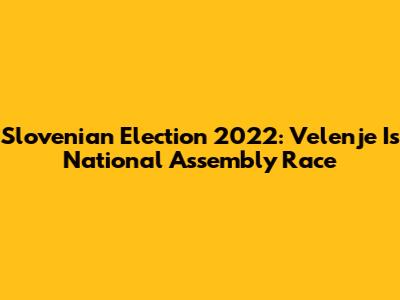 Slovenian Election 2022: Velenje I's National Assembly Race
