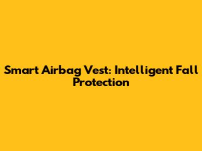 Smart Airbag Vest: Intelligent Fall Protection