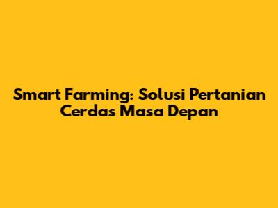 Smart Farming: Solusi Pertanian Cerdas Masa Depan