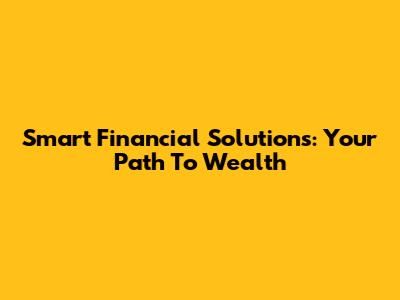 Smart Financial Solutions: Your Path To Wealth