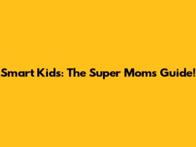 Smart Kids: The Super Mom's Guide!