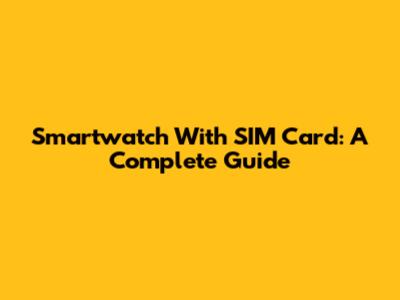 Smartwatch With SIM Card: A Complete Guide
