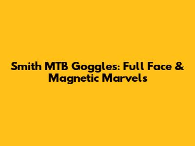 Smith MTB Goggles: Full Face & Magnetic Marvels