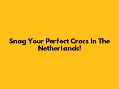 Snag Your Perfect Crocs In The Netherlands!