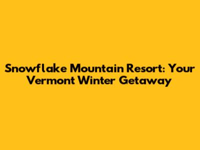 Snowflake Mountain Resort: Your Vermont Winter Getaway