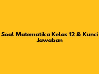 Soal Matematika Kelas 12 & Kunci Jawaban