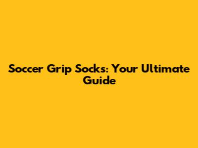 Soccer Grip Socks: Your Ultimate Guide