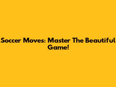 Soccer Moves: Master The Beautiful Game!