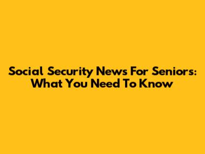 Social Security News For Seniors: What You Need To Know