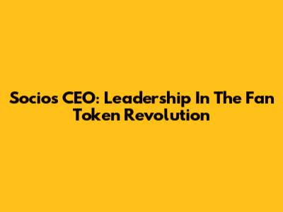 Socios CEO: Leadership In The Fan Token Revolution