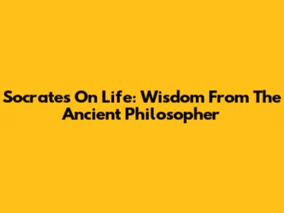 Socrates On Life: Wisdom From The Ancient Philosopher