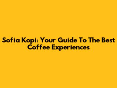 Sofia Kopi: Your Guide To The Best Coffee Experiences