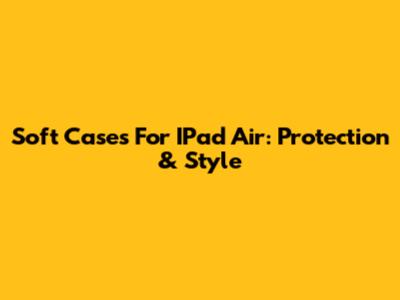 Soft Cases For IPad Air: Protection & Style