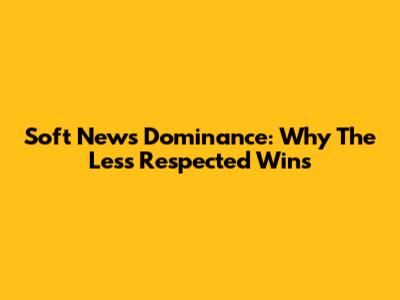 Soft News Dominance: Why The Less Respected Wins