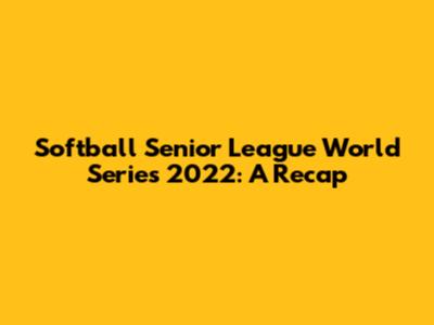 Softball Senior League World Series 2022: A Recap