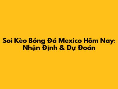 Soi Kèo Bóng Đá Mexico Hôm Nay: Nhận Định & Dự Đoán