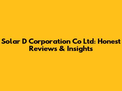 Solar D Corporation Co Ltd: Honest Reviews & Insights