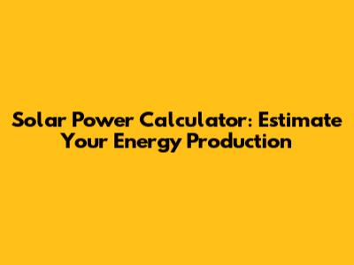 Solar Power Calculator: Estimate Your Energy Production