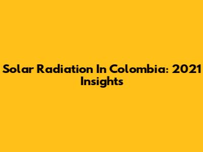Solar Radiation In Colombia: 2021 Insights