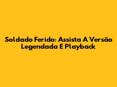 Soldado Ferido: Assista A Versão Legendada E Playback