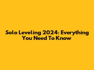 Solo Leveling 2024: Everything You Need To Know