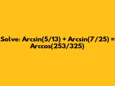 Solve: Arcsin(5/13) + Arcsin(7/25) = Arccos(253/325)