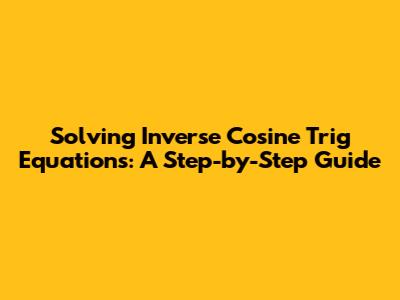 Solving Inverse Cosine Trig Equations: A Step-by-Step Guide