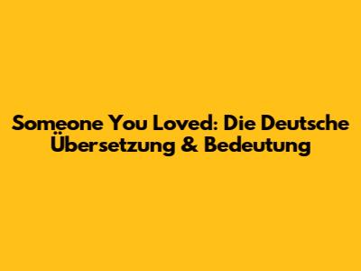 Someone You Loved: Die Deutsche Übersetzung & Bedeutung
