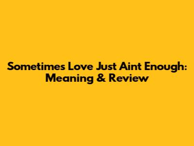 Sometimes Love Just Ain't Enough: Meaning & Review