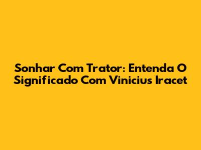 Sonhar Com Trator: Entenda O Significado Com Vinicius Iracet